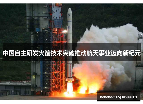 中国自主研发火箭技术突破推动航天事业迈向新纪元