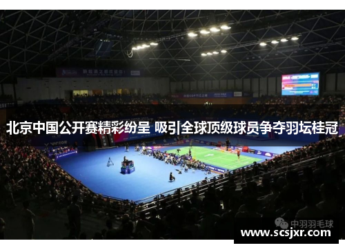 北京中国公开赛精彩纷呈 吸引全球顶级球员争夺羽坛桂冠