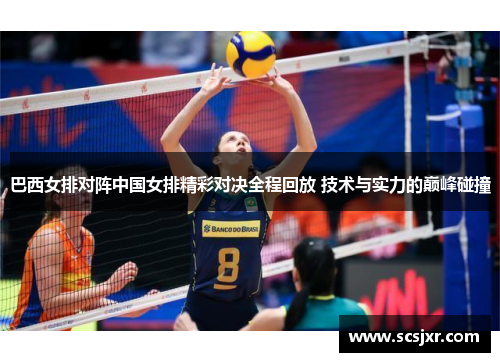 巴西女排对阵中国女排精彩对决全程回放 技术与实力的巅峰碰撞