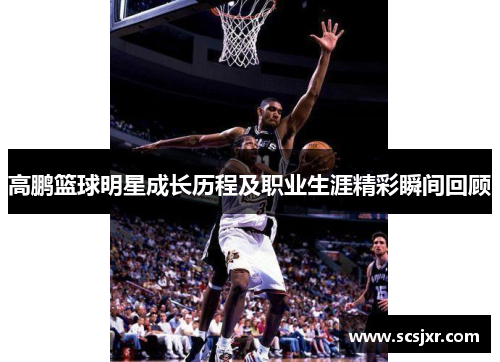 高鹏篮球明星成长历程及职业生涯精彩瞬间回顾