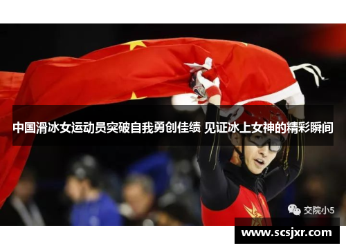 中国滑冰女运动员突破自我勇创佳绩 见证冰上女神的精彩瞬间