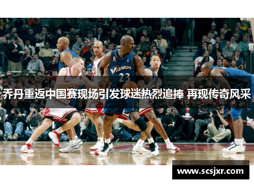 乔丹重返中国赛现场引发球迷热烈追捧 再现传奇风采