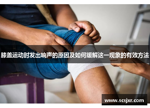 膝盖运动时发出响声的原因及如何缓解这一现象的有效方法