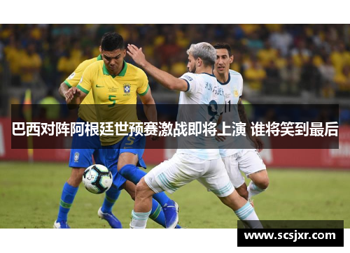 巴西对阵阿根廷世预赛激战即将上演 谁将笑到最后