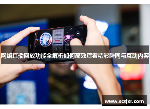 网络直播回放功能全解析如何高效查看精彩瞬间与互动内容